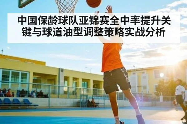 中国保龄球队亚锦赛全中率提升关键与球道油型调整策略实战分析